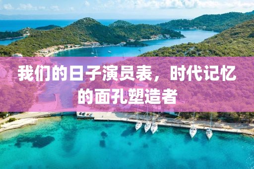 我们的日子演员表，时代记忆的面孔塑造者