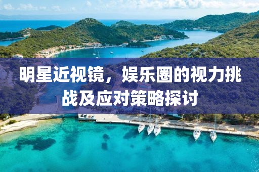 明星近视镜，娱乐圈的视力挑战及应对策略探讨