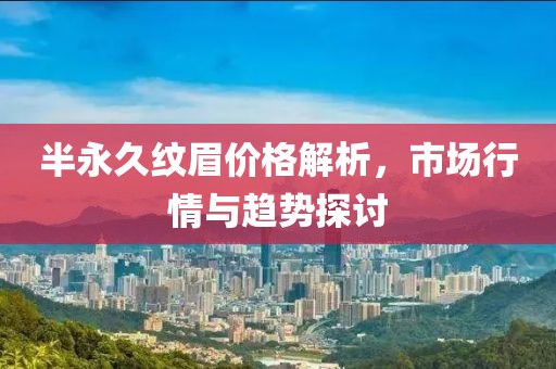 半永久纹眉价格解析，市场行情与趋势探讨