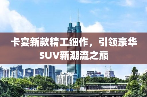 卡宴新款精工细作，引领豪华SUV新潮流之巅