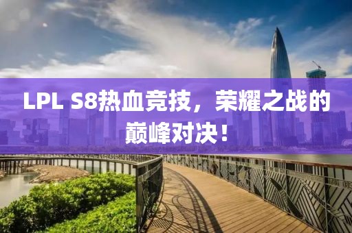 LPL S8热血竞技，荣耀之战的巅峰对决！