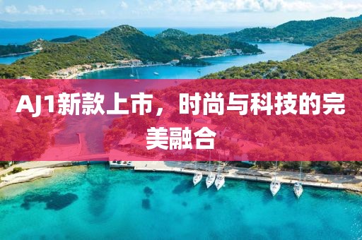 AJ1新款上市，时尚与科技的完美融合