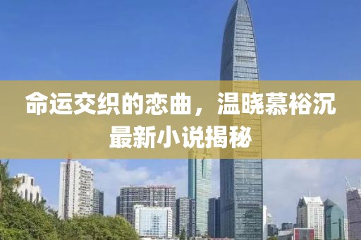 命运交织的恋曲，温晓慕裕沉最新小说揭秘