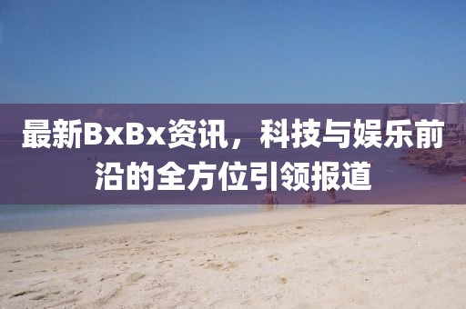 最新BxBx资讯，科技与娱乐前沿的全方位引领报道