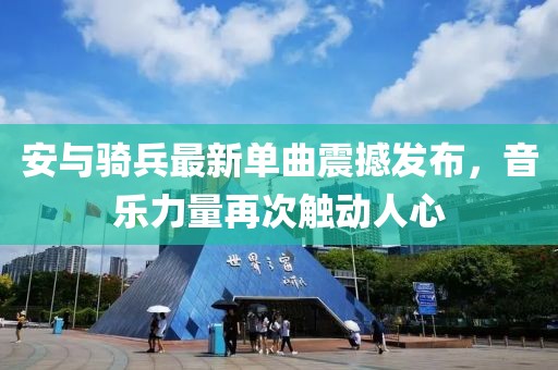 安与骑兵最新单曲震撼发布，音乐力量再次触动人心