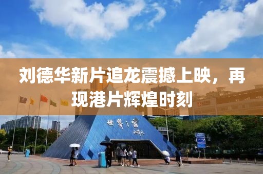 刘德华新片追龙震撼上映，再现港片辉煌时刻