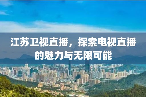 江苏卫视直播，探索电视直播的魅力与无限可能