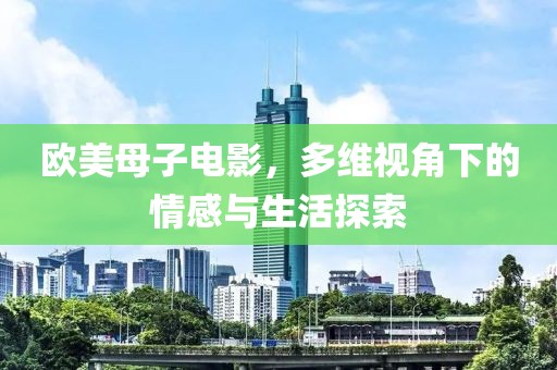 欧美母子电影，多维视角下的情感与生活探索