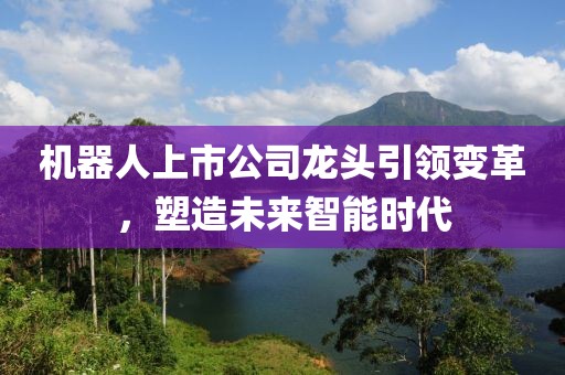 机器人上市公司龙头引领变革，塑造未来智能时代