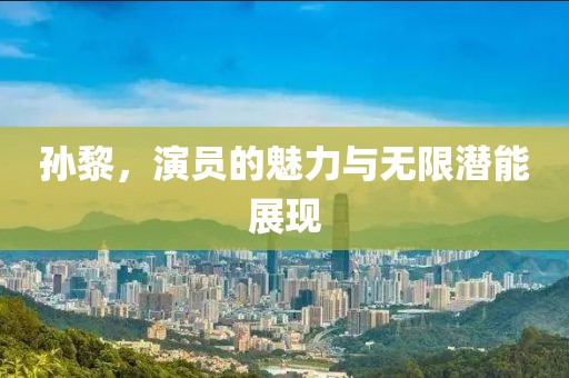 孙黎，演员的魅力与无限潜能展现