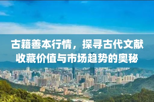 古籍善本行情，探寻古代文献收藏价值与市场趋势的奥秘