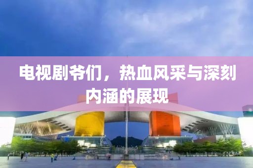 电视剧爷们，热血风采与深刻内涵的展现
