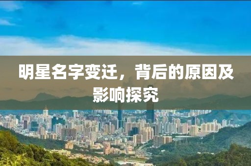 明星名字变迁，背后的原因及影响探究