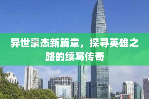 异世豪杰新篇章，探寻英雄之路的续写传奇