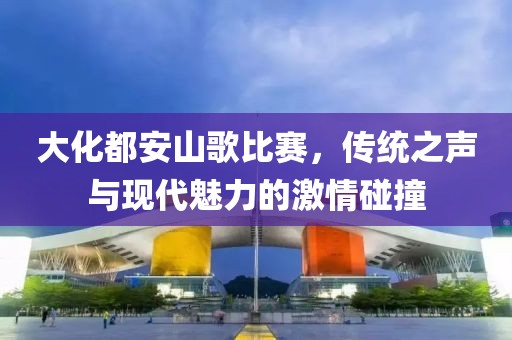 大化都安山歌比赛，传统之声与现代魅力的激情碰撞