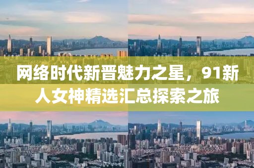 网络时代新晋魅力之星，91新人女神精选汇总探索之旅