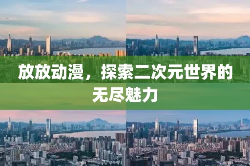 放放动漫，探索二次元世界的无尽魅力