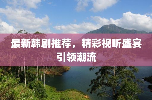 最新韩剧推荐，精彩视听盛宴引领潮流
