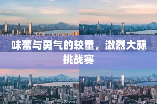 味蕾与勇气的较量，激烈大蒜挑战赛