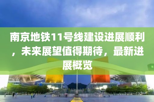 南京地铁11号线建设进展顺利，未来展望值得期待，最新进展概览