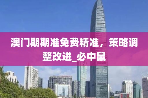 澳门期期准免费精准，策略调整改进_必中鼠