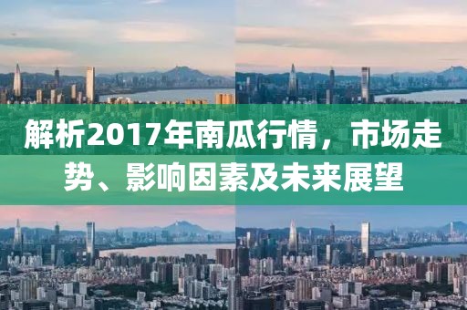 解析2017年南瓜行情，市场走势、影响因素及未来展望