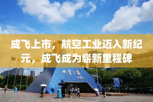 成飞上市，航空工业迈入新纪元，成飞成为崭新里程碑