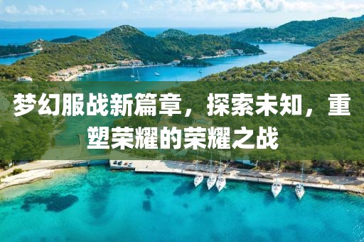 梦幻服战新篇章，探索未知，重塑荣耀的荣耀之战