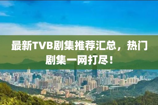 最新TVB剧集推荐汇总，热门剧集一网打尽！
