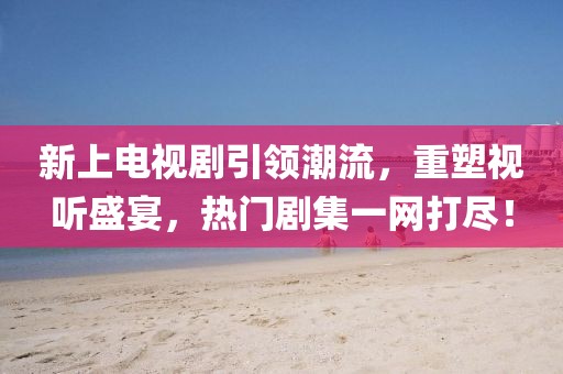 新上电视剧引领潮流，重塑视听盛宴，热门剧集一网打尽！