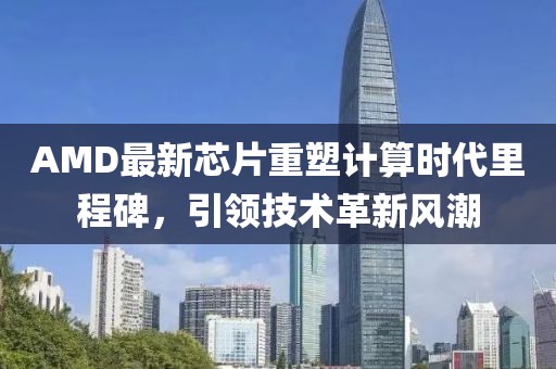 AMD最新芯片重塑计算时代里程碑，引领技术革新风潮