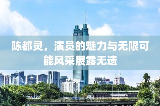 陈都灵，演员的魅力与无限可能风采展露无遗