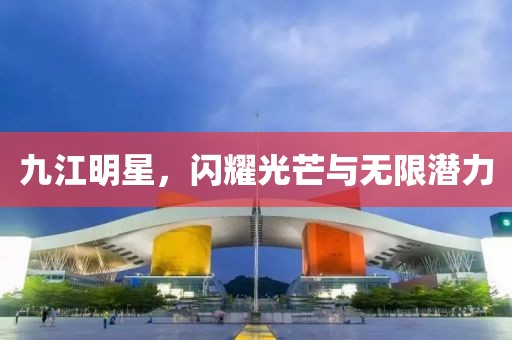 九江明星，闪耀光芒与无限潜力