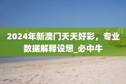 2024年新澳门夭夭好彩，专业数据解释设想_必中牛