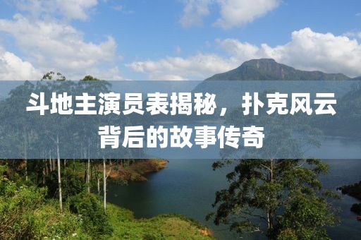 斗地主演员表揭秘，扑克风云背后的故事传奇