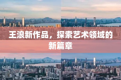 王浪新作品，探索艺术领域的新篇章