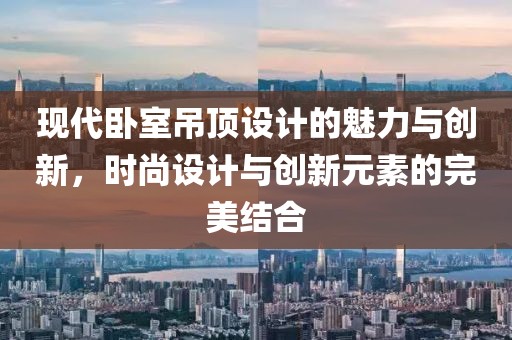 现代卧室吊顶设计的魅力与创新，时尚设计与创新元素的完美结合