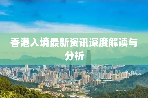 香港入境最新资讯深度解读与分析