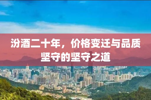 汾酒二十年，价格变迁与品质坚守的坚守之道