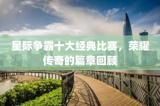 星际争霸十大经典比赛，荣耀传奇的篇章回顾