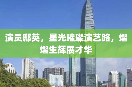 演员邸英，星光璀璨演艺路，熠熠生辉展才华