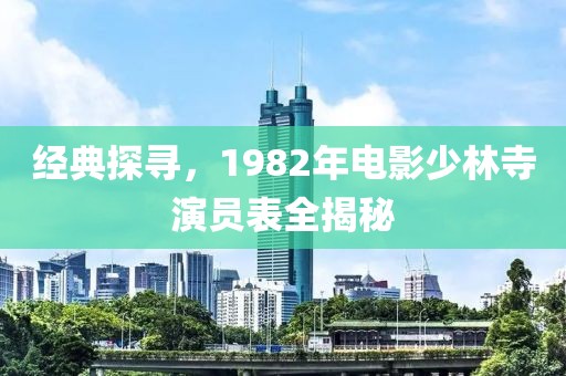 经典探寻，1982年电影少林寺演员表全揭秘
