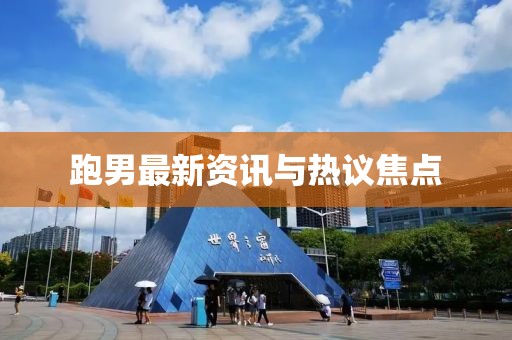 跑男最新资讯与热议焦点