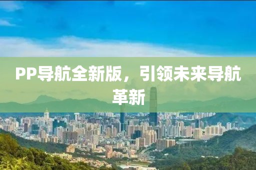 PP导航全新版，引领未来导航革新