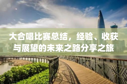 大合唱比赛总结，经验、收获与展望的未来之路分享之旅