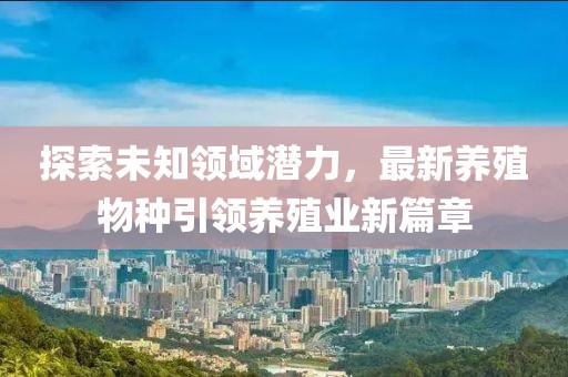 探索未知领域潜力，最新养殖物种引领养殖业新篇章
