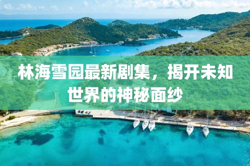 林海雪园最新剧集，揭开未知世界的神秘面纱