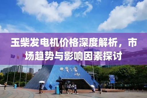 玉柴发电机价格深度解析，市场趋势与影响因素探讨