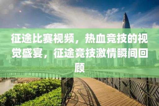征途比赛视频，热血竞技的视觉盛宴，征途竞技激情瞬间回顾