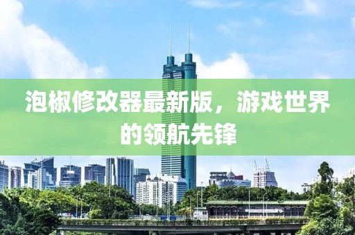 泡椒修改器最新版，游戏世界的领航先锋